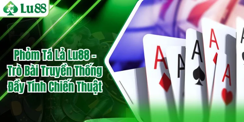 Phỏm Tá Lả Lu88 – Trò Bài Truyền Thống Đầy Tính Chiến Thuật