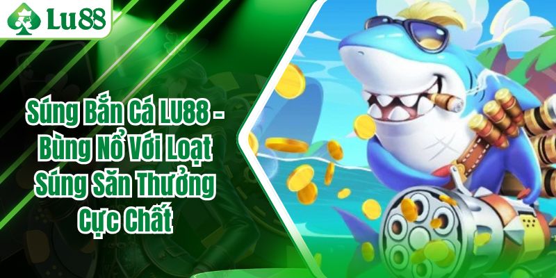 Súng Bắn Cá LU88 - Bùng Nổ Với Loạt Súng Săn Thưởng Cực Chất